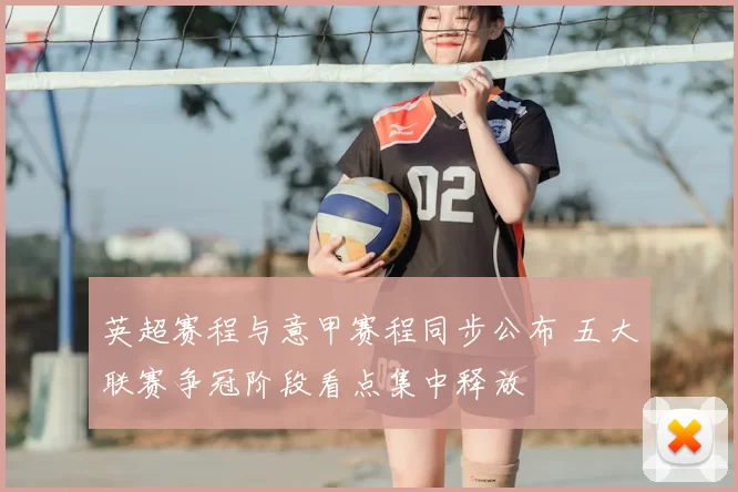 英超赛程与意甲赛程同步公布 五大联赛争冠阶段看点集中释放