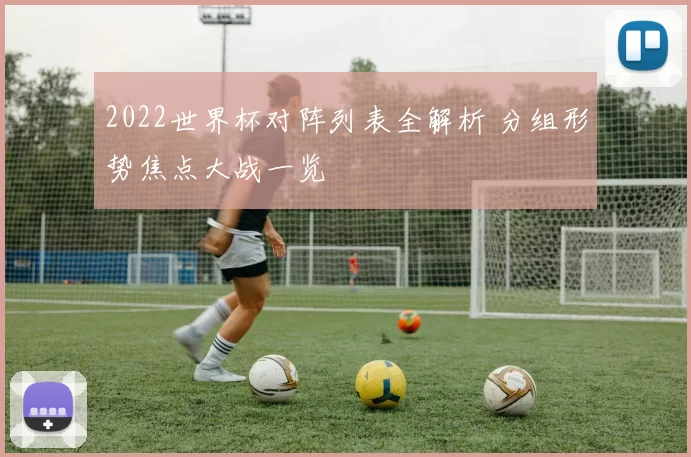 2022世界杯对阵列表全解析 分组形势焦点大战一览