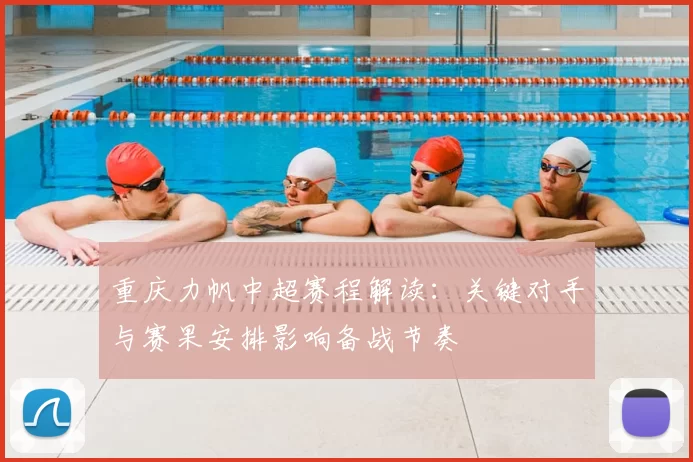 重庆力帆中超赛程解读：关键对手与赛果安排影响备战节奏