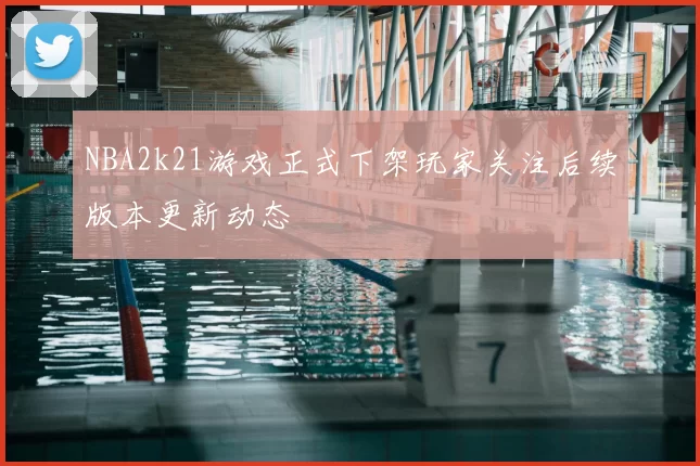 NBA2k21游戏正式下架玩家关注后续版本更新动态