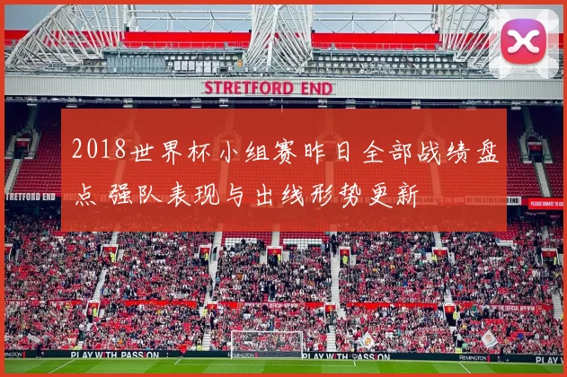 2018世界杯小组赛昨日全部战绩盘点 强队表现与出线形势更新