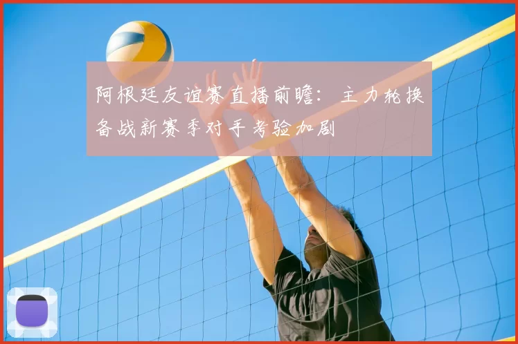 阿根廷友谊赛直播前瞻：主力轮换备战新赛季对手考验加剧