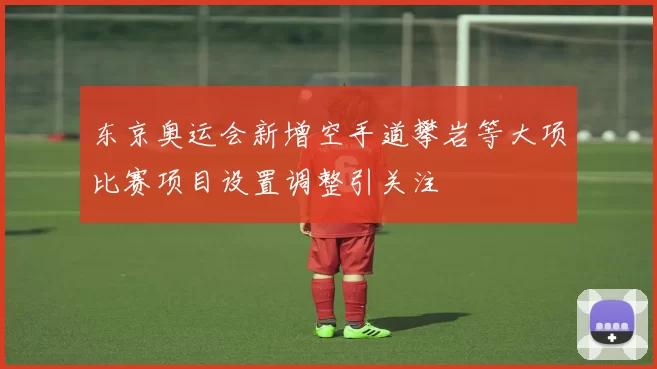 东京奥运会新增空手道攀岩等大项比赛项目设置调整引关注