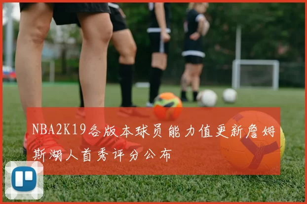 NBA2K19各版本球员能力值更新詹姆斯湖人首秀评分公布