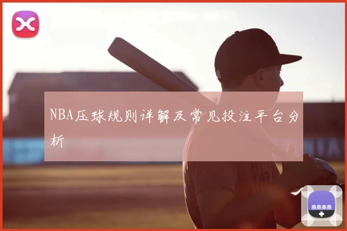 NBA压球规则详解及常见投注平台分析