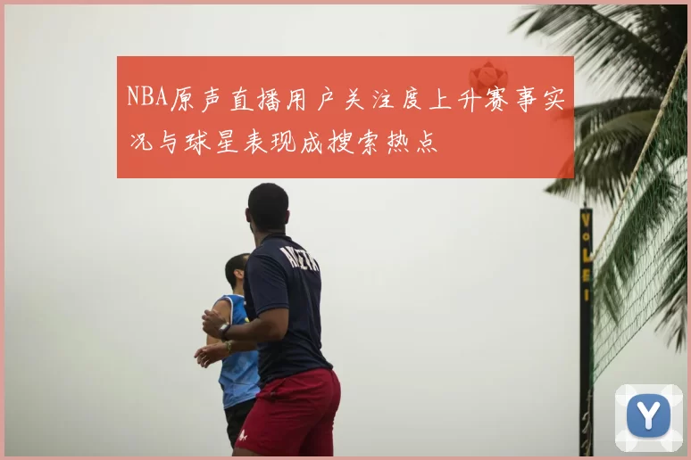 NBA原声直播用户关注度上升赛事实况与球星表现成搜索热点