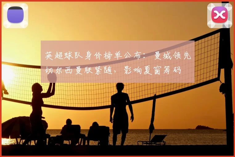 英超球队身价榜单公布：曼城领先切尔西曼联紧随，影响夏窗筹码