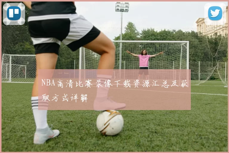 NBA高清比赛录像下载资源汇总及获取方式详解