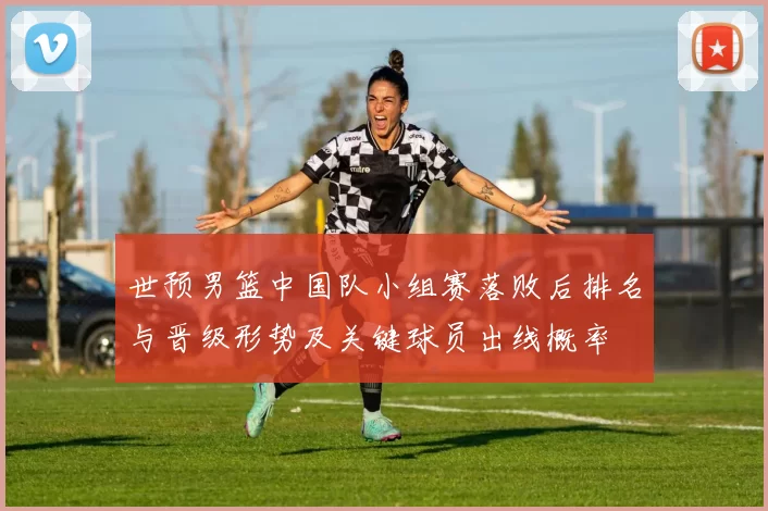 世预男篮中国队小组赛落败后排名与晋级形势及关键球员出线概率