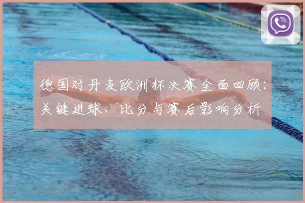 德国对丹麦欧洲杯决赛全面回顾：关键进球、比分与赛后影响分析